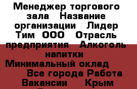 Менеджер торгового зала › Название организации ­ Лидер Тим, ООО › Отрасль предприятия ­ Алкоголь, напитки › Минимальный оклад ­ 32 000 - Все города Работа » Вакансии   . Крым,Бахчисарай